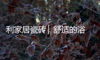 利家居瓷砖 ▏舒适的浴室空间，开启悠闲的生活时刻