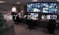 别催了	！“苏超”抢票攻略来了！