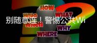 别随意连！警惕公共Wi