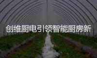 创维厨电引领智能厨房新时代，《创业中国人》打造智慧创业领先平台!