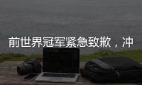 前世界冠军紧急致歉	，冲上热搜