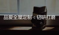 品爱全屋定制：钻研打磨 迎来惊艳绽放
