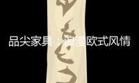 品尖家具
：浪漫欧式风情 只为你倾心