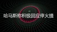 哈马斯称积极回应停火提案，以媒披露协议细节