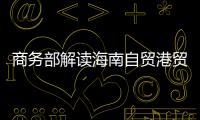商务部解读海南自贸港贸易新规
：既放得开，又管得住
