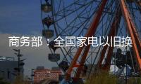 商务部：全国家电以旧换新突破1亿台