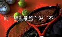 向“强制刷脸”说“不” 	！两部委对人脸识别立新规