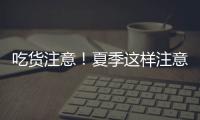 吃货注意	！夏季这样注意食品安全