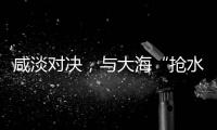 咸淡对决，与大海“抢水”
