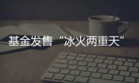基金发售“冰火两重天”�，“逆向销售”难在哪？