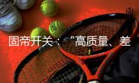 固帝开关�：“高质量、差异化”才有出路