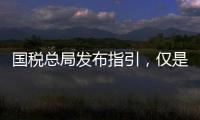 国税总局发布指引，仅是过往税费政策汇编而非新政