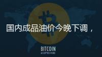 国内成品油价今晚下调，92号汽油重返 “6元时代”