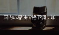 国内成品油价格下调
，加满一箱油省6.5元