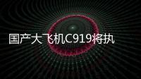 国产大飞机C919将执飞西安、广州直达往返航线