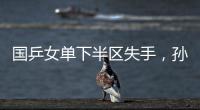 国乒女单下半区失手�，孙颖莎创最差战绩，这是最冷大满贯