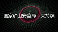 国家矿山安监局：支持煤炭保供 正加快筛选应急保供煤矿