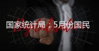 国家统计局：5月份国民经济运行总体平稳 稳中有进