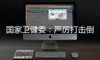 国家卫健委：严厉打击倒买倒卖、伪造出生医学证明等违法犯罪行为