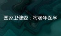 国家卫健委�：将老年医学人才纳入中央财政转移支付卫生健康紧缺人才的培养项目