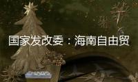 国家发改委
：海南自由贸易港政策制度框架初步建立