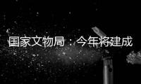国家文物局：今年将建成开放一批重要遗址博物馆