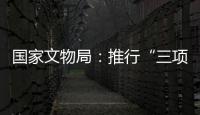 国家文物局：推行“三项制度”将作为文物行政执法的重中之重
