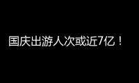 国庆出游人次或近7亿
！哪些景点热门？如何放心游玩�？