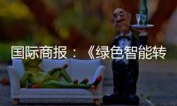 国际商报：《绿色智能转型加速 出口规模再攀新高——中国装备筑基世界》