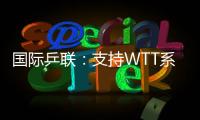 国际乒联
：支持WTT系列赛优化改革措施
