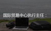 国际贸易中心执行主任	：美最新关税举措增加不确定性和不稳定性