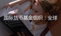 国际货币基金组织：全球经济前景不确定性“爆表”