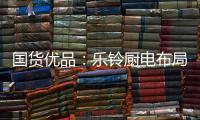 国货优品：乐铃厨电布局线上线下大融合