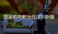 国足前助教出任深圳新鹏城主帅，7月19日主场首秀不容有失