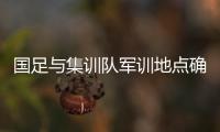 国足与集训队军训地点确定 或于亚洲杯后合并