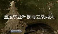 国足东亚杯挽尊之战两大关键：战术要简洁，思想要统一