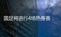 国足将进行4场热身赛：对阵阿联酋和阿曼