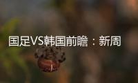 国足VS韩国前瞻：新周期首秀！已8年不胜+5连败0进球	，央视将直播