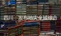 四川：发布地灾全域综合整治3年计划 受威胁人数预计减少45万人