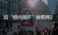 因“婚内强奸”被羁押285天，当事人申请国家赔偿