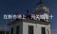 在新市场上，开关插座十大品牌企业用心打造产品