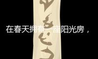 在春天拥有一座阳光房
，【静】享无限春光!