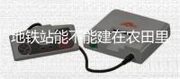 地铁站能不能建在农田里？