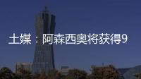 土媒：阿森西奥将获得900万欧年薪	
，费内巴切已为其找好住所