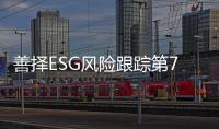善择ESG风险跟踪第79期｜73家公司暴露ESG风险	，小米SU7遭遇严重交通事故致3人死亡