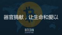器官捐献，让生命和爱以另一种方式延续……