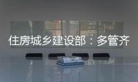 住房城乡建设部：多管齐下，更大力度推动房地产市场止跌回稳