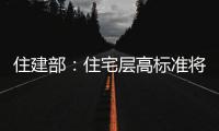 住建部：住宅层高标准将调整为不低于3米