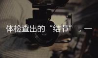 体检查出的“结节”
�，一定会发展为癌症吗
？