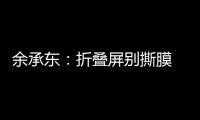 余承东
：折叠屏别撕膜 华为官方2年免费换四次